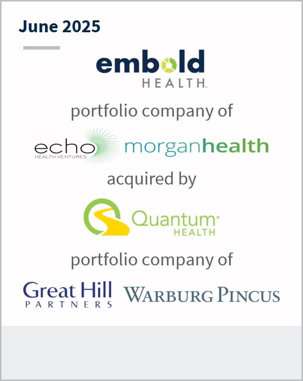 June 2025 embold health portfolio company of echo morgan health has agreed to be acquired by quantum health portfolio company of great hill partners warburg pincus